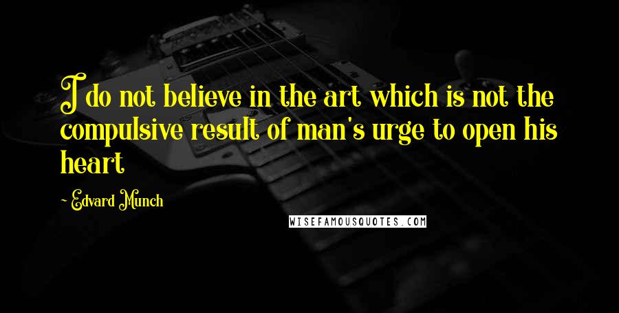 Edvard Munch Quotes: I do not believe in the art which is not the compulsive result of man's urge to open his heart