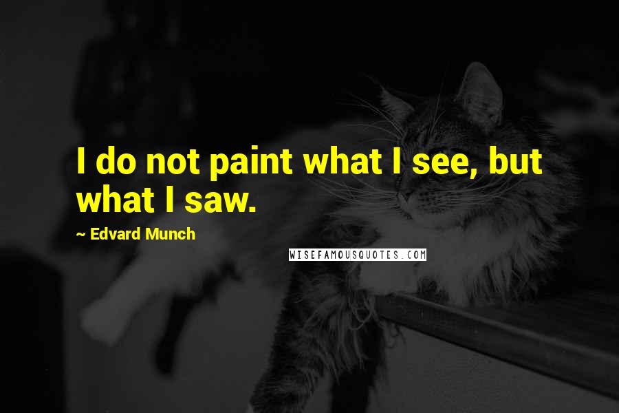 Edvard Munch Quotes: I do not paint what I see, but what I saw.