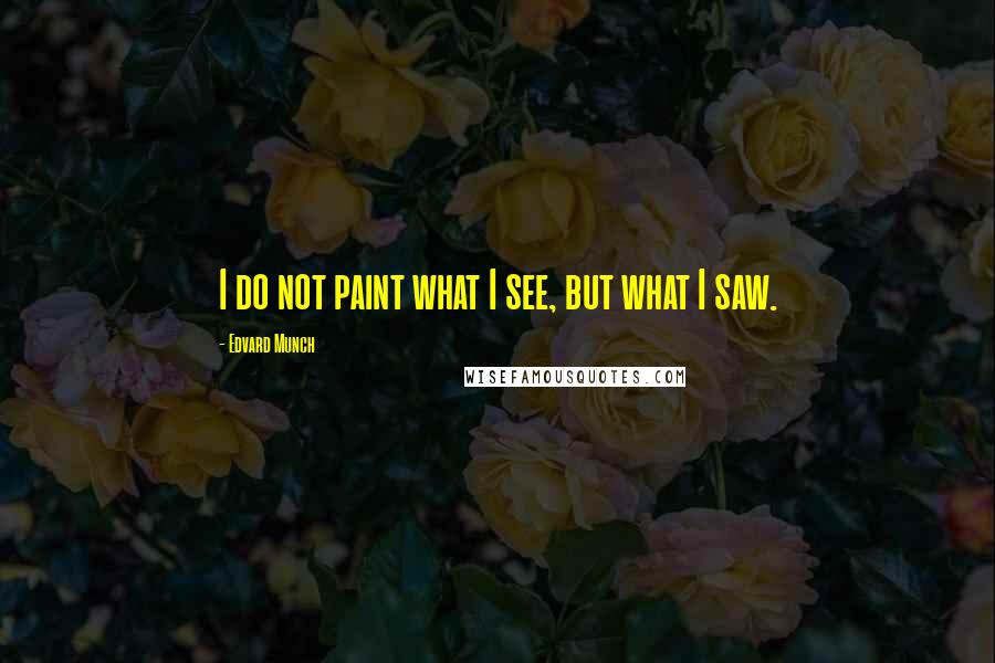 Edvard Munch Quotes: I do not paint what I see, but what I saw.