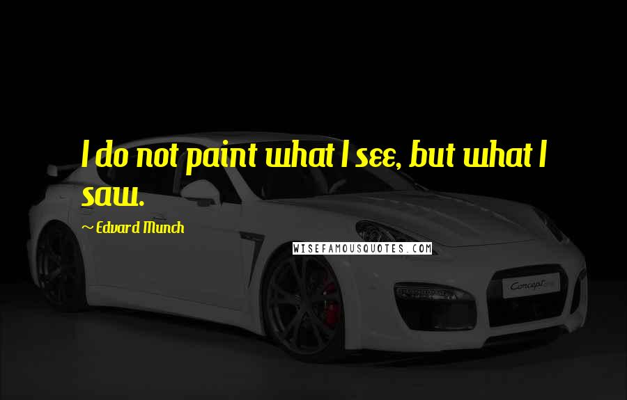 Edvard Munch Quotes: I do not paint what I see, but what I saw.