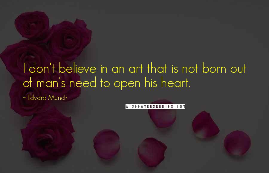 Edvard Munch Quotes: I don't believe in an art that is not born out of man's need to open his heart.