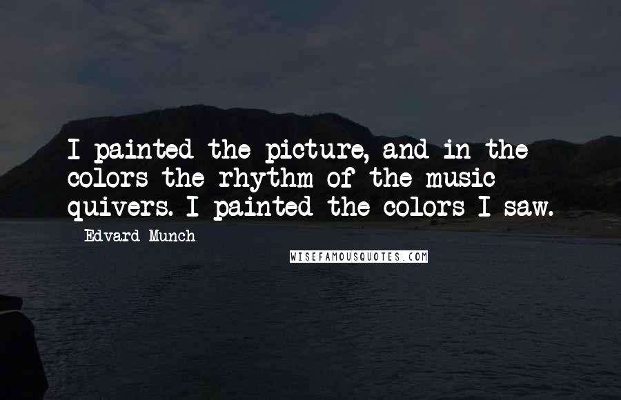 Edvard Munch Quotes: I painted the picture, and in the colors the rhythm of the music quivers. I painted the colors I saw.