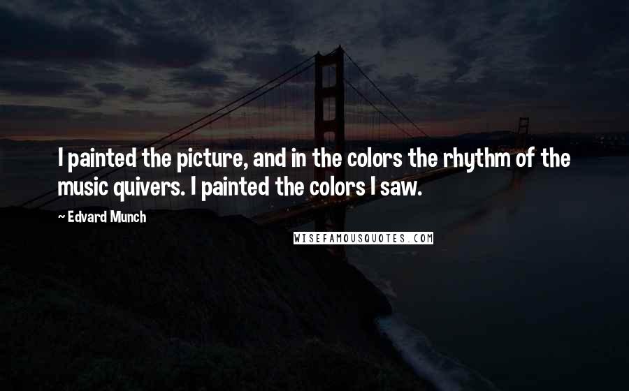 Edvard Munch Quotes: I painted the picture, and in the colors the rhythm of the music quivers. I painted the colors I saw.
