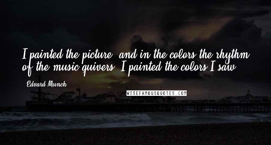 Edvard Munch Quotes: I painted the picture, and in the colors the rhythm of the music quivers. I painted the colors I saw.