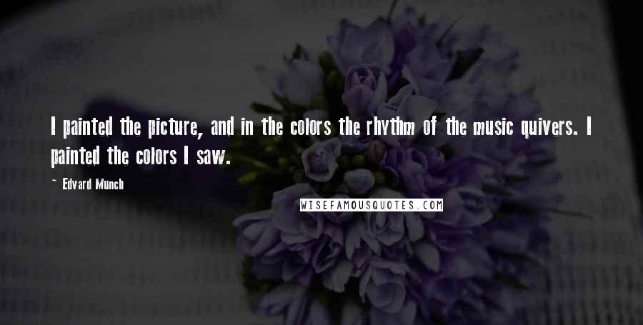 Edvard Munch Quotes: I painted the picture, and in the colors the rhythm of the music quivers. I painted the colors I saw.