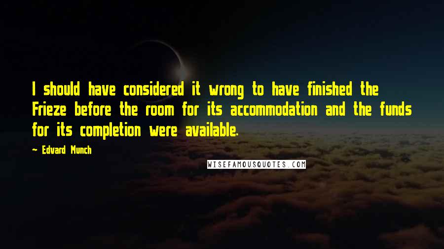 Edvard Munch Quotes: I should have considered it wrong to have finished the Frieze before the room for its accommodation and the funds for its completion were available.