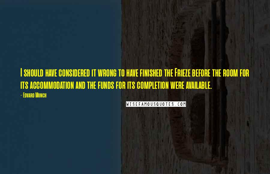 Edvard Munch Quotes: I should have considered it wrong to have finished the Frieze before the room for its accommodation and the funds for its completion were available.