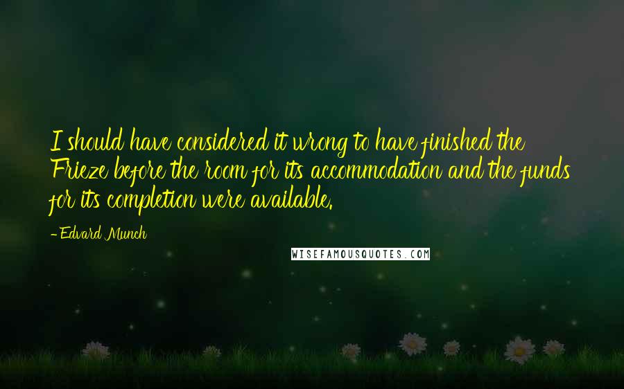 Edvard Munch Quotes: I should have considered it wrong to have finished the Frieze before the room for its accommodation and the funds for its completion were available.