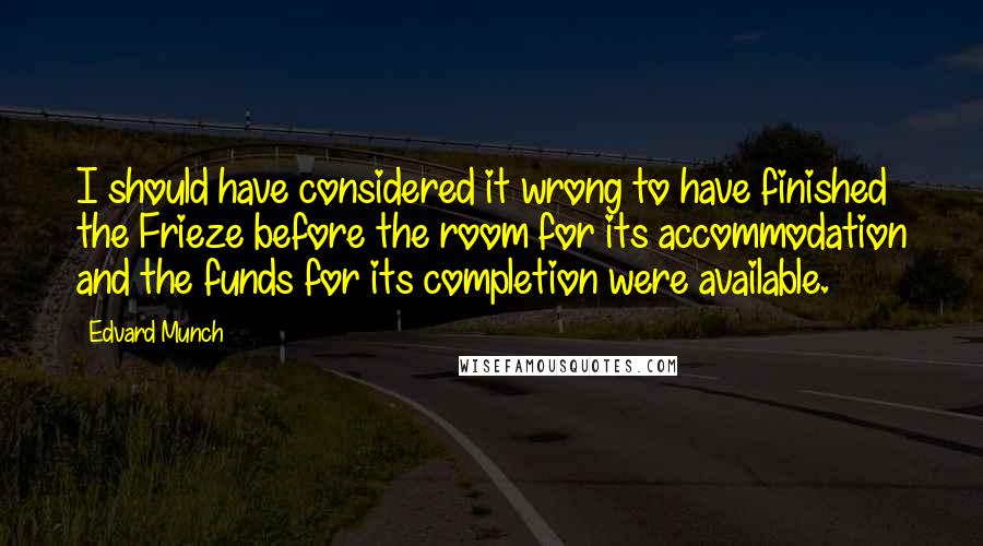 Edvard Munch Quotes: I should have considered it wrong to have finished the Frieze before the room for its accommodation and the funds for its completion were available.