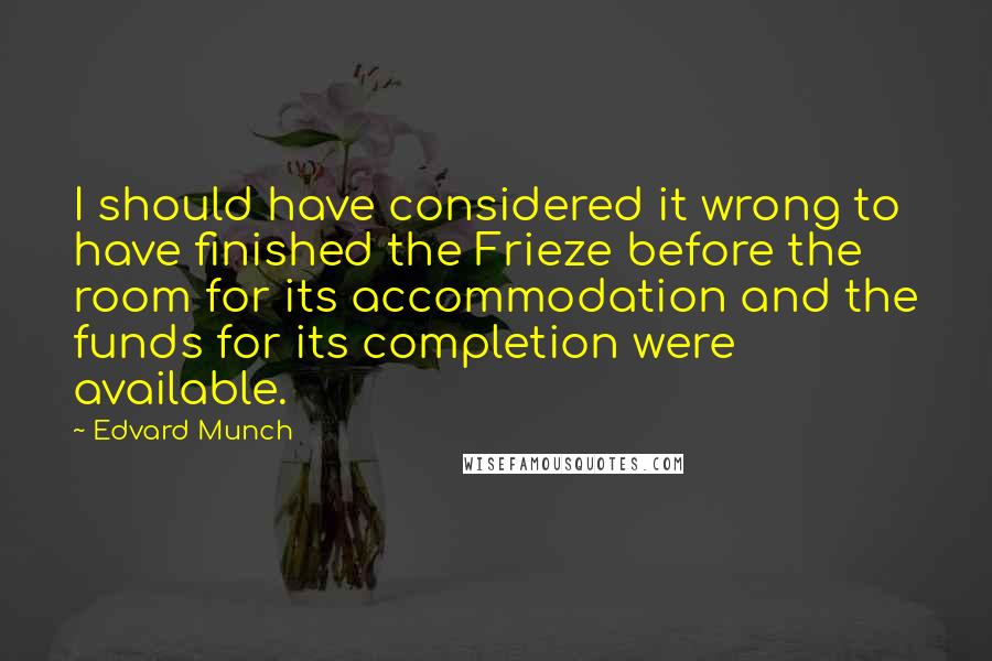 Edvard Munch Quotes: I should have considered it wrong to have finished the Frieze before the room for its accommodation and the funds for its completion were available.