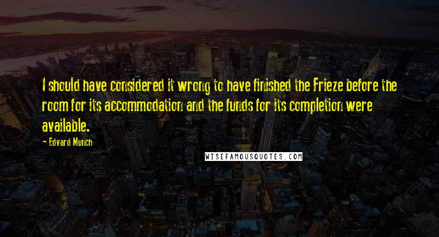 Edvard Munch Quotes: I should have considered it wrong to have finished the Frieze before the room for its accommodation and the funds for its completion were available.