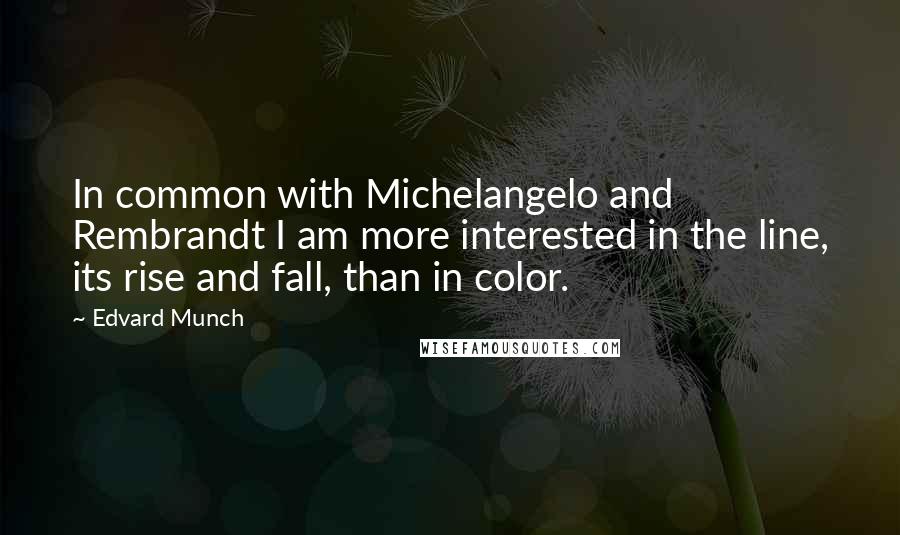 Edvard Munch Quotes: In common with Michelangelo and Rembrandt I am more interested in the line, its rise and fall, than in color.