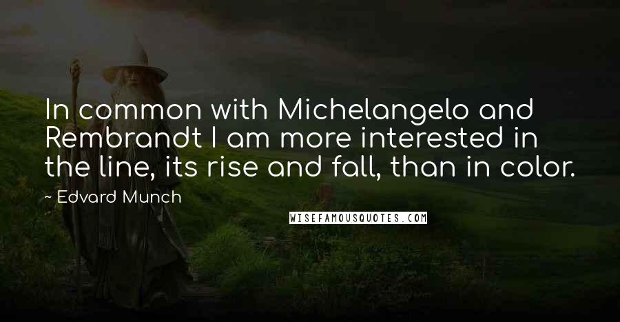 Edvard Munch Quotes: In common with Michelangelo and Rembrandt I am more interested in the line, its rise and fall, than in color.