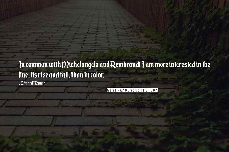Edvard Munch Quotes: In common with Michelangelo and Rembrandt I am more interested in the line, its rise and fall, than in color.