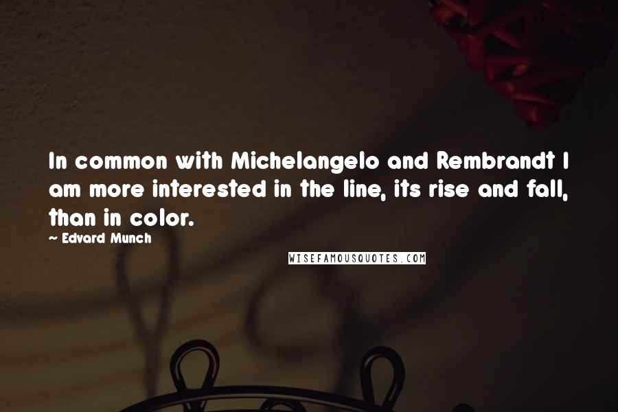 Edvard Munch Quotes: In common with Michelangelo and Rembrandt I am more interested in the line, its rise and fall, than in color.