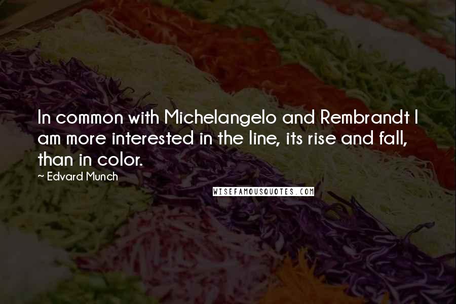 Edvard Munch Quotes: In common with Michelangelo and Rembrandt I am more interested in the line, its rise and fall, than in color.