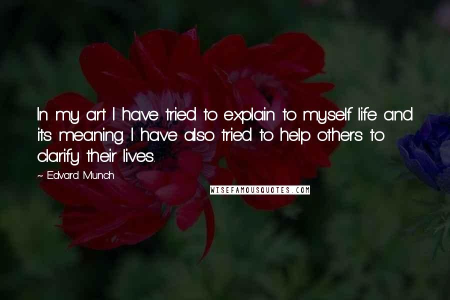 Edvard Munch Quotes: In my art I have tried to explain to myself life and its meaning. I have also tried to help others to clarify their lives.