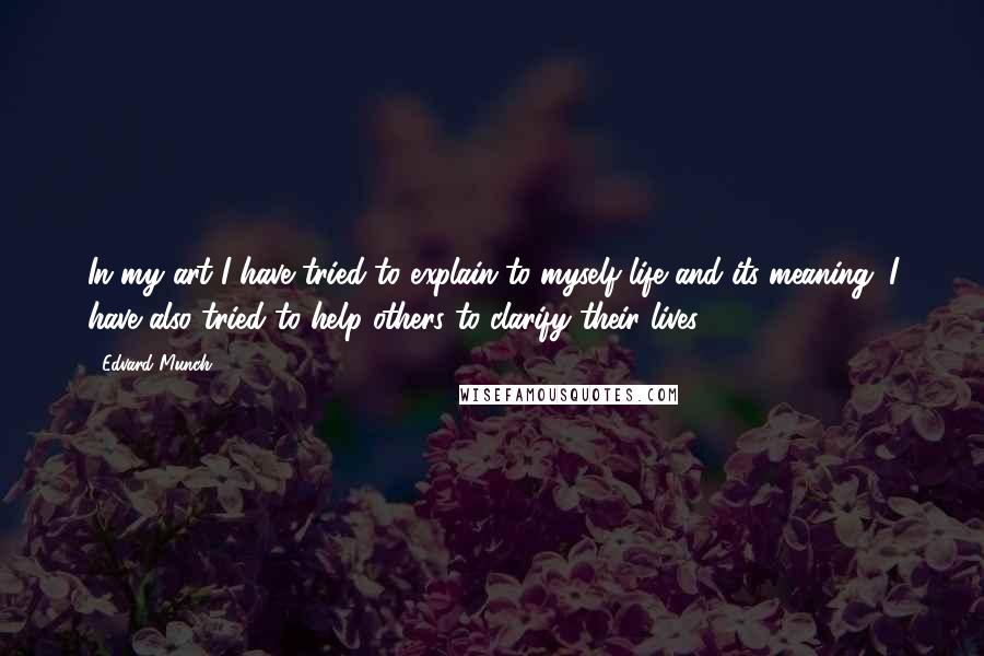 Edvard Munch Quotes: In my art I have tried to explain to myself life and its meaning. I have also tried to help others to clarify their lives.