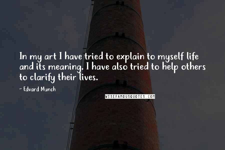 Edvard Munch Quotes: In my art I have tried to explain to myself life and its meaning. I have also tried to help others to clarify their lives.