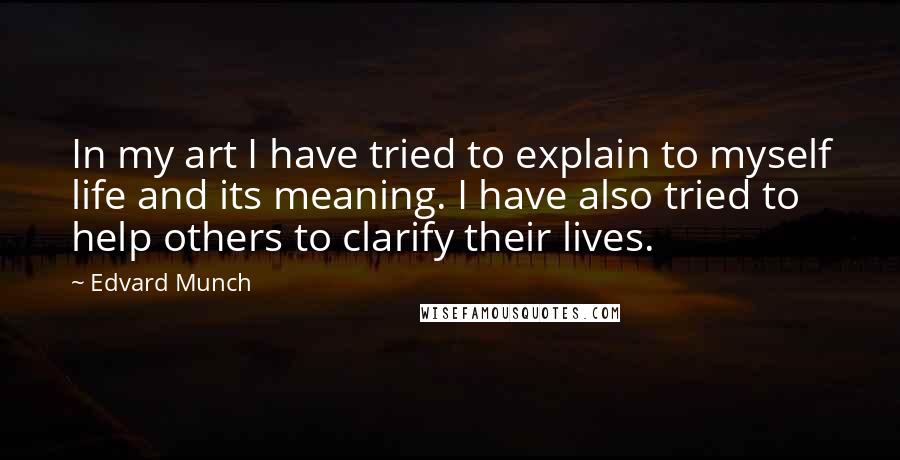 Edvard Munch Quotes: In my art I have tried to explain to myself life and its meaning. I have also tried to help others to clarify their lives.