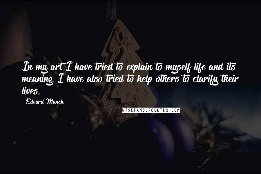 Edvard Munch Quotes: In my art I have tried to explain to myself life and its meaning. I have also tried to help others to clarify their lives.