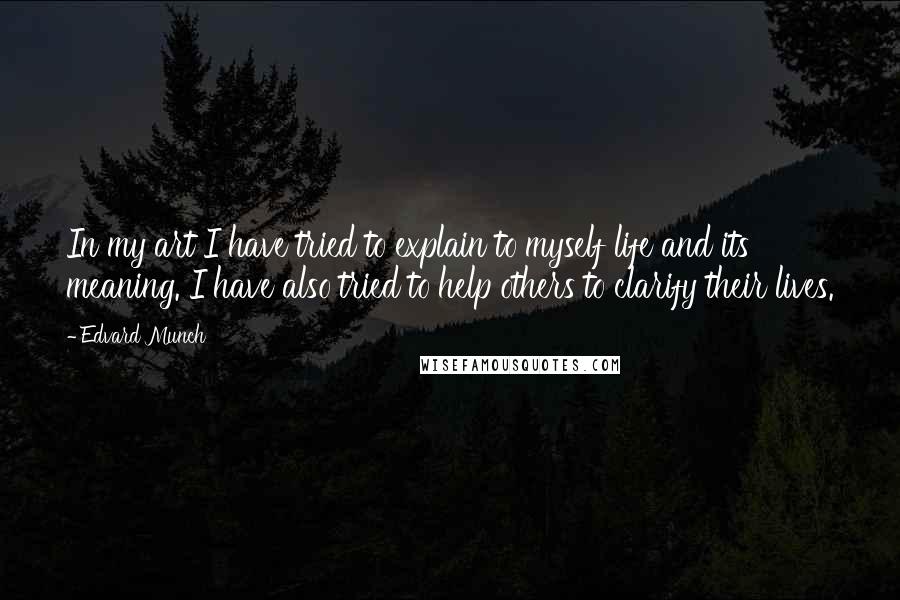 Edvard Munch Quotes: In my art I have tried to explain to myself life and its meaning. I have also tried to help others to clarify their lives.