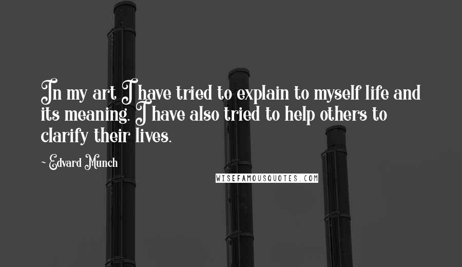 Edvard Munch Quotes: In my art I have tried to explain to myself life and its meaning. I have also tried to help others to clarify their lives.