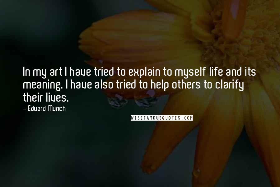 Edvard Munch Quotes: In my art I have tried to explain to myself life and its meaning. I have also tried to help others to clarify their lives.