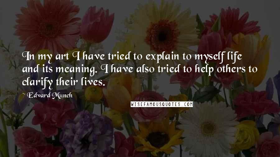 Edvard Munch Quotes: In my art I have tried to explain to myself life and its meaning. I have also tried to help others to clarify their lives.