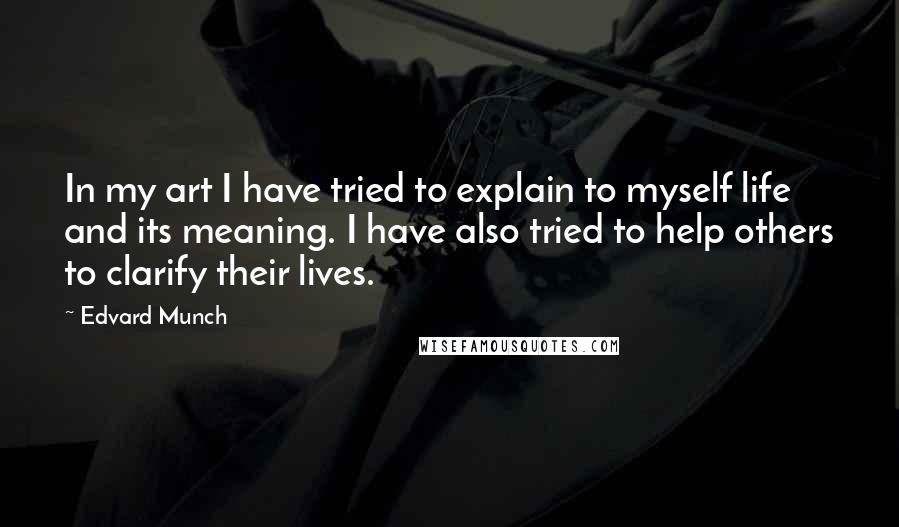 Edvard Munch Quotes: In my art I have tried to explain to myself life and its meaning. I have also tried to help others to clarify their lives.