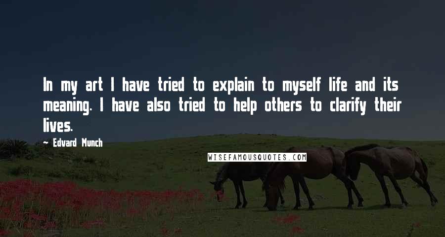 Edvard Munch Quotes: In my art I have tried to explain to myself life and its meaning. I have also tried to help others to clarify their lives.