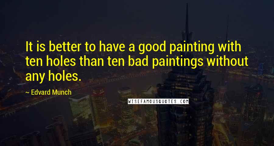 Edvard Munch Quotes: It is better to have a good painting with ten holes than ten bad paintings without any holes.