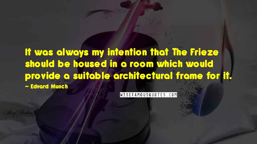 Edvard Munch Quotes: It was always my intention that The Frieze should be housed in a room which would provide a suitable architectural frame for it.