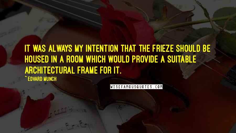 Edvard Munch Quotes: It was always my intention that The Frieze should be housed in a room which would provide a suitable architectural frame for it.