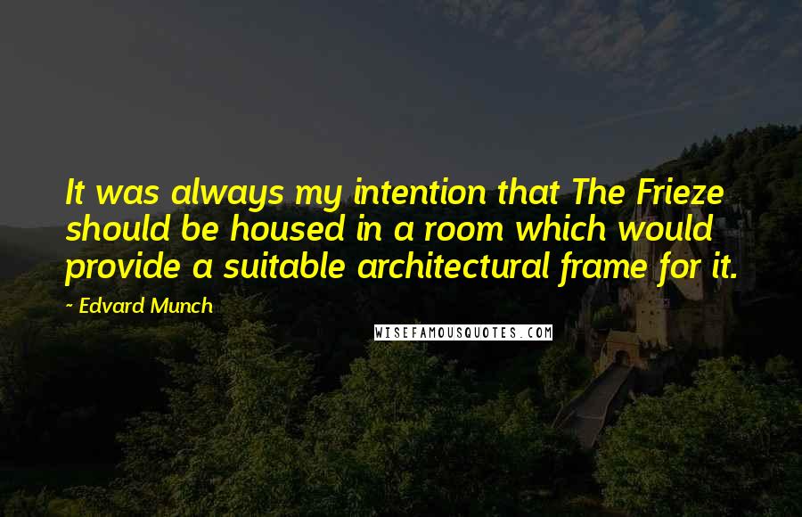 Edvard Munch Quotes: It was always my intention that The Frieze should be housed in a room which would provide a suitable architectural frame for it.