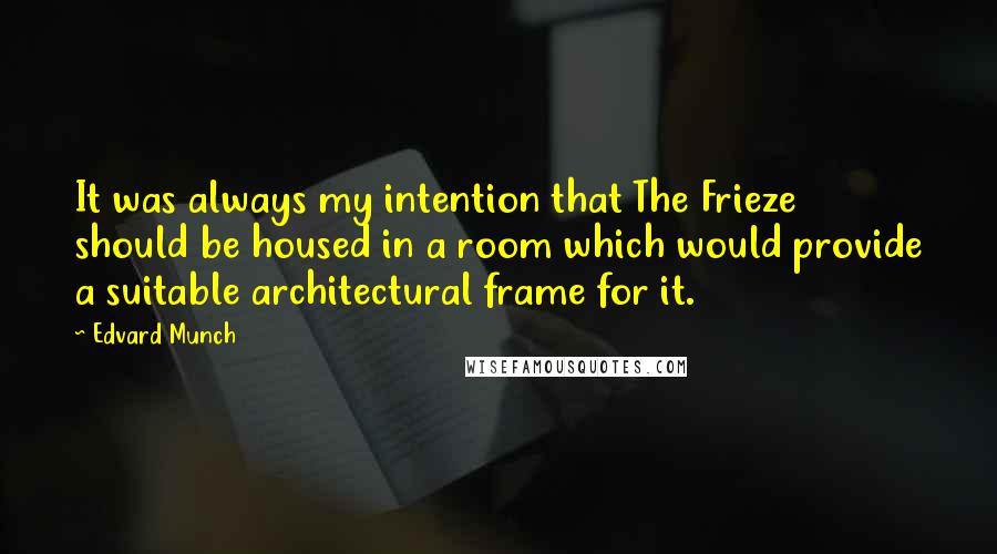 Edvard Munch Quotes: It was always my intention that The Frieze should be housed in a room which would provide a suitable architectural frame for it.