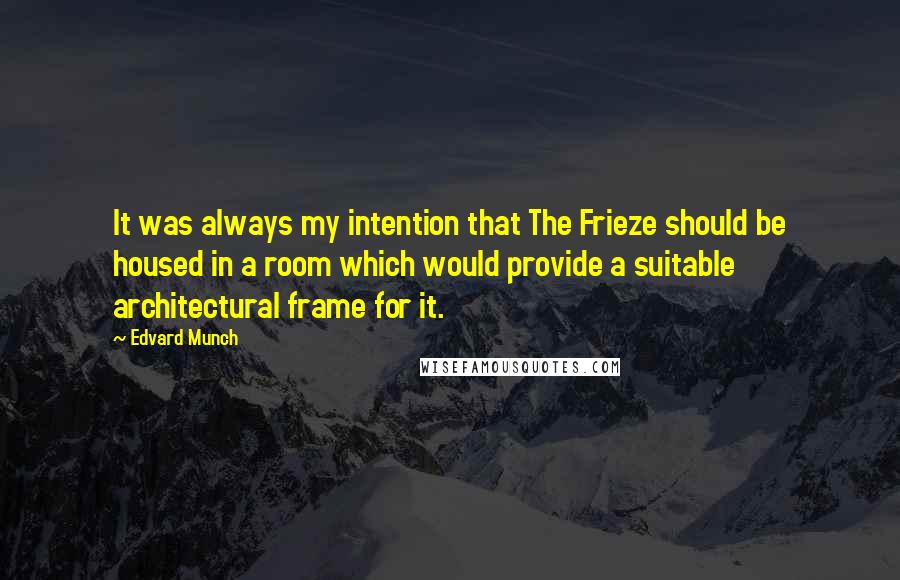 Edvard Munch Quotes: It was always my intention that The Frieze should be housed in a room which would provide a suitable architectural frame for it.