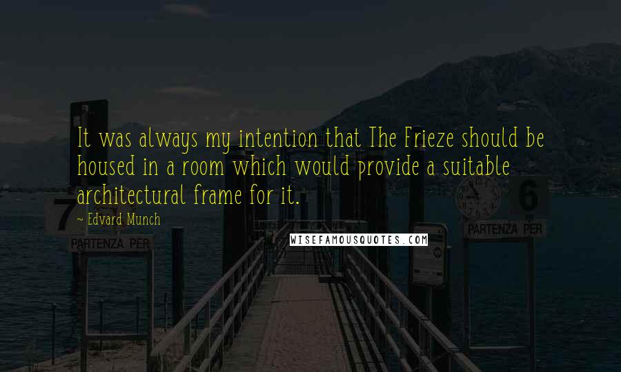 Edvard Munch Quotes: It was always my intention that The Frieze should be housed in a room which would provide a suitable architectural frame for it.