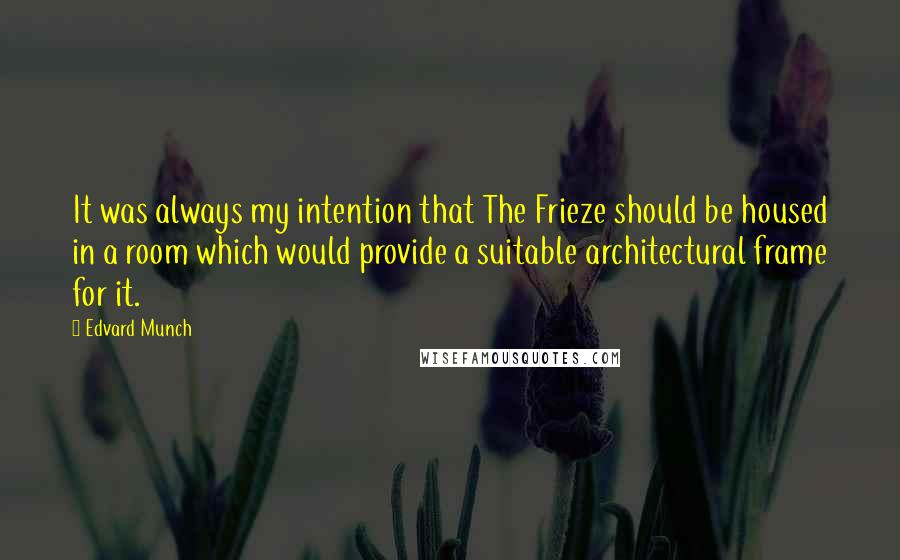 Edvard Munch Quotes: It was always my intention that The Frieze should be housed in a room which would provide a suitable architectural frame for it.