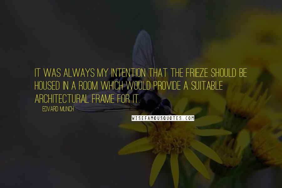 Edvard Munch Quotes: It was always my intention that The Frieze should be housed in a room which would provide a suitable architectural frame for it.