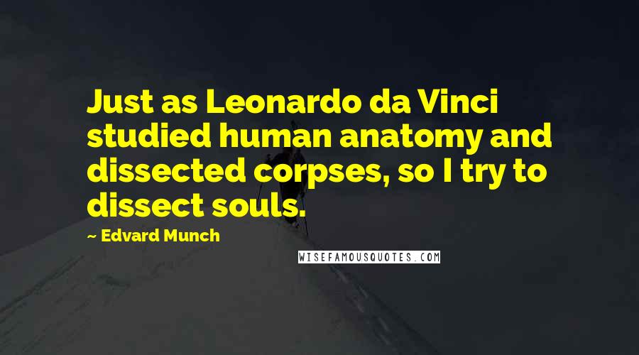 Edvard Munch Quotes: Just as Leonardo da Vinci studied human anatomy and dissected corpses, so I try to dissect souls.