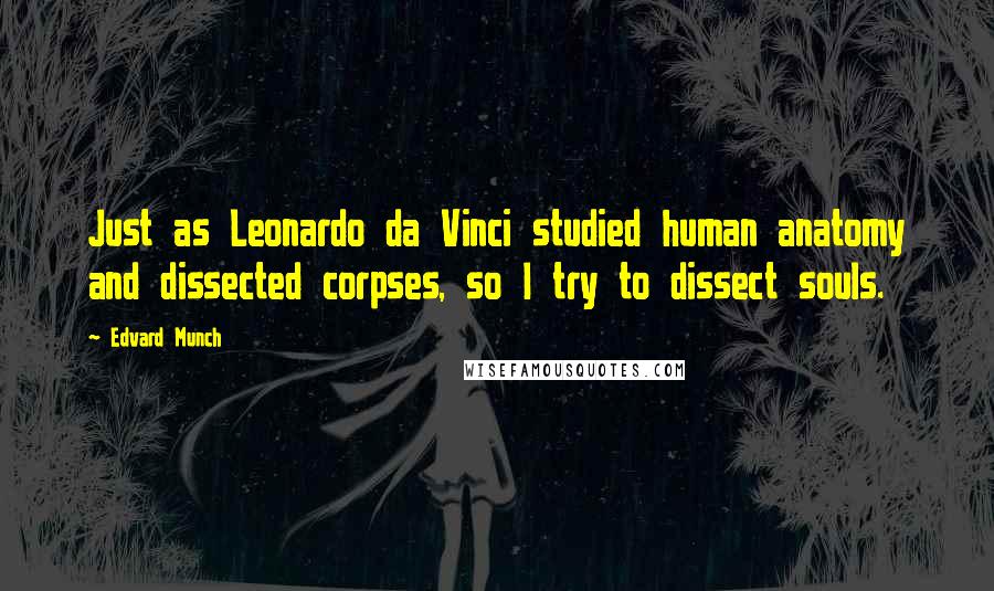 Edvard Munch Quotes: Just as Leonardo da Vinci studied human anatomy and dissected corpses, so I try to dissect souls.