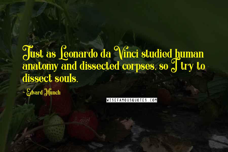 Edvard Munch Quotes: Just as Leonardo da Vinci studied human anatomy and dissected corpses, so I try to dissect souls.