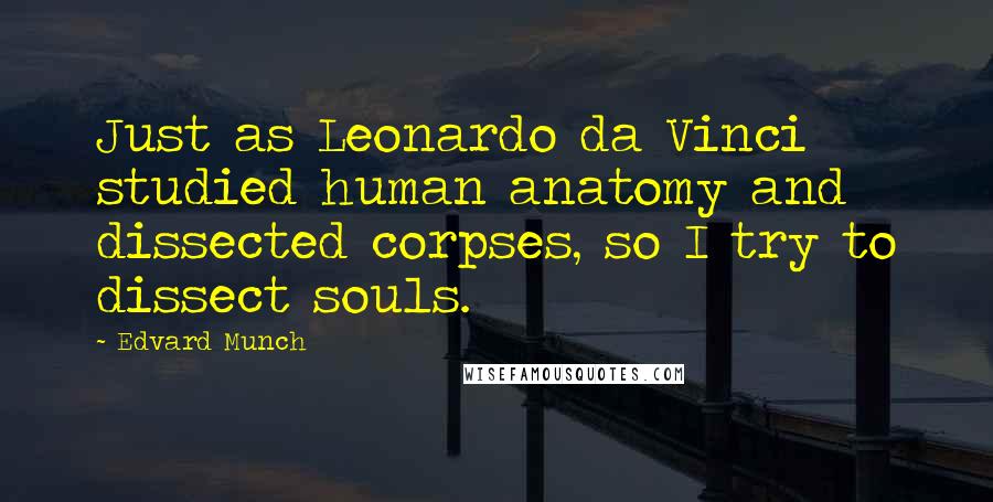 Edvard Munch Quotes: Just as Leonardo da Vinci studied human anatomy and dissected corpses, so I try to dissect souls.