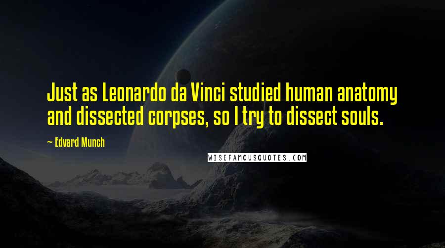 Edvard Munch Quotes: Just as Leonardo da Vinci studied human anatomy and dissected corpses, so I try to dissect souls.