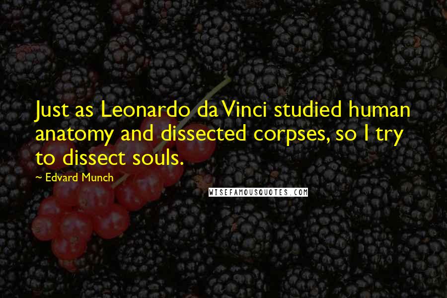 Edvard Munch Quotes: Just as Leonardo da Vinci studied human anatomy and dissected corpses, so I try to dissect souls.