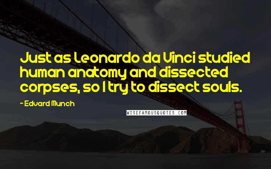 Edvard Munch Quotes: Just as Leonardo da Vinci studied human anatomy and dissected corpses, so I try to dissect souls.