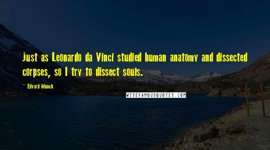 Edvard Munch Quotes: Just as Leonardo da Vinci studied human anatomy and dissected corpses, so I try to dissect souls.