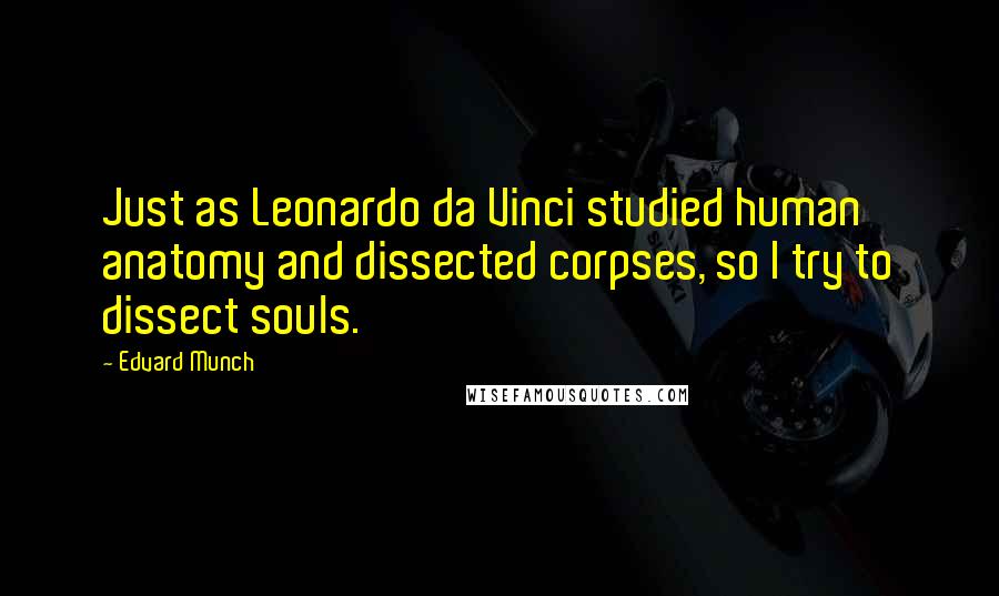 Edvard Munch Quotes: Just as Leonardo da Vinci studied human anatomy and dissected corpses, so I try to dissect souls.