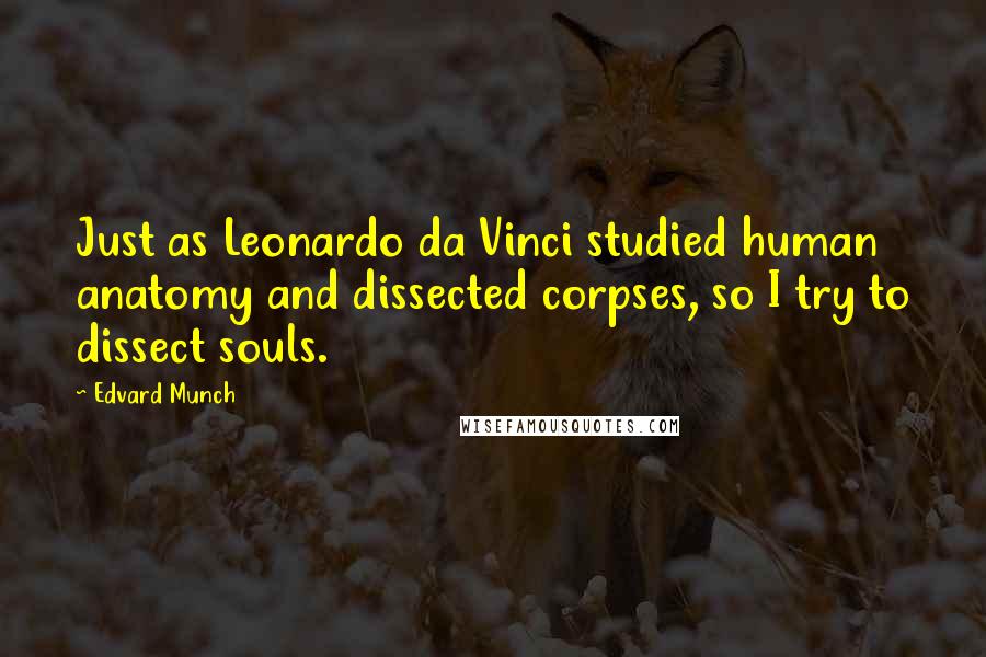 Edvard Munch Quotes: Just as Leonardo da Vinci studied human anatomy and dissected corpses, so I try to dissect souls.